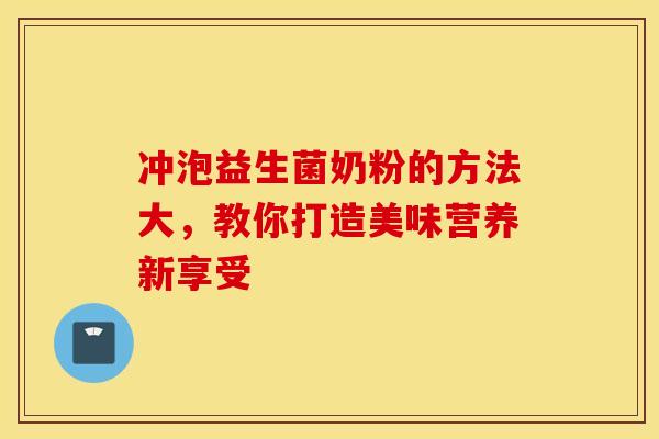 冲泡益生菌奶粉的方法大，教你打造美味营养新享受