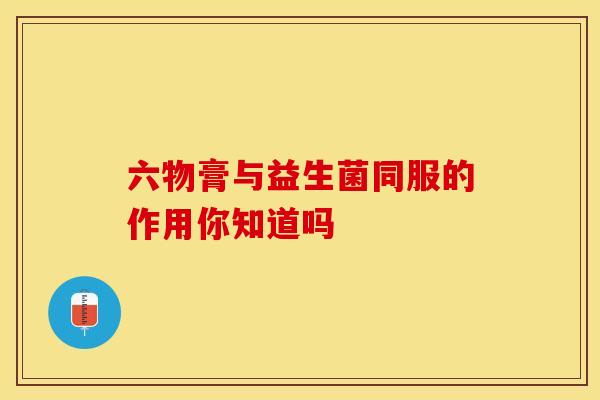 六物膏与益生菌同服的作用你知道吗