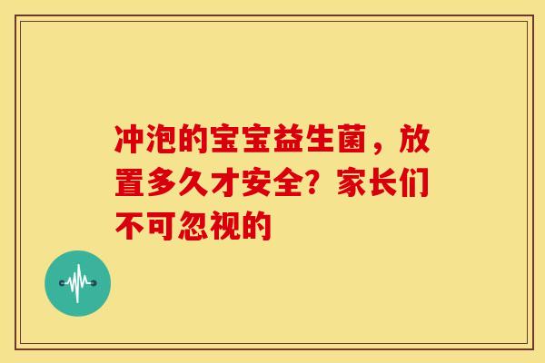 冲泡的宝宝益生菌，放置多久才安全？家长们不可忽视的