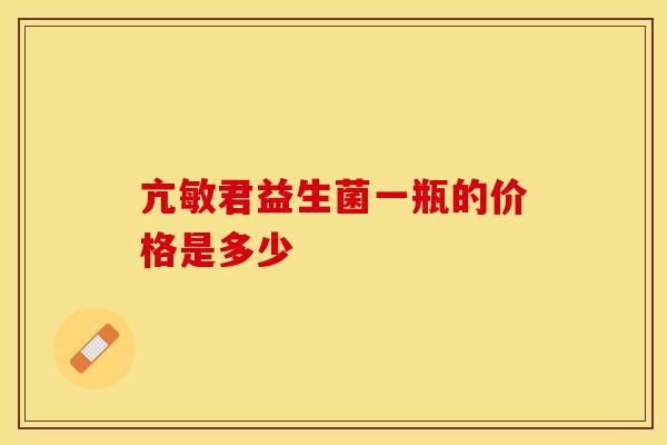 亢敏君益生菌一瓶的价格是多少