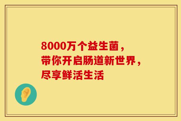 8000万个益生菌，带你开启肠道新世界，尽享鲜活生活