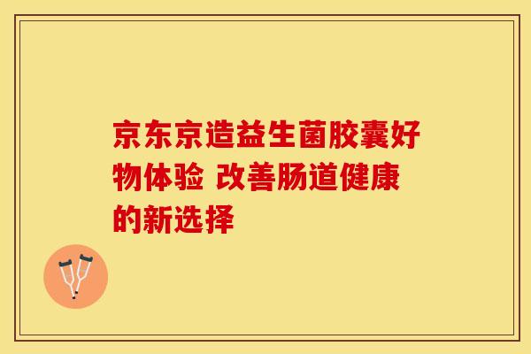 京东京造益生菌胶囊好物体验 改善肠道健康的新选择