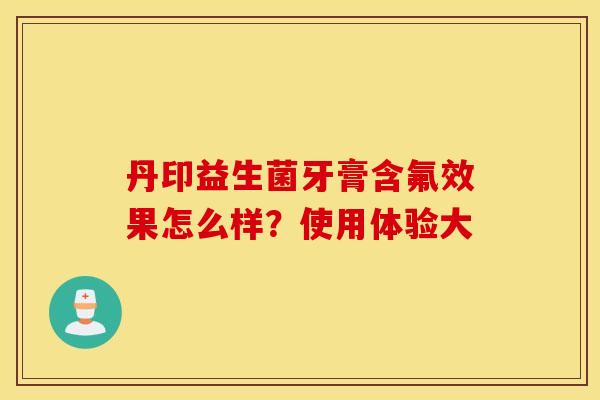丹印益生菌牙膏含氟效果怎么样？使用体验大