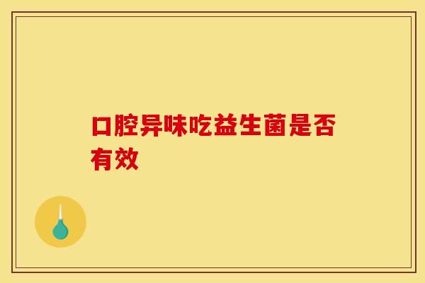 口腔异味吃益生菌是否有效