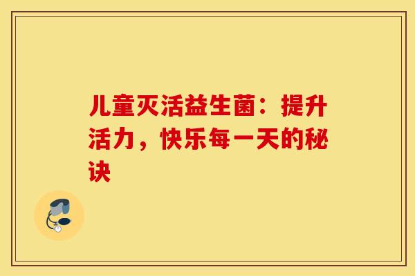 儿童灭活益生菌：提升活力，快乐每一天的秘诀
