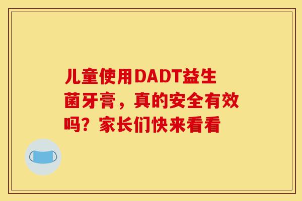 儿童使用DADT益生菌牙膏，真的安全有效吗？家长们快来看看