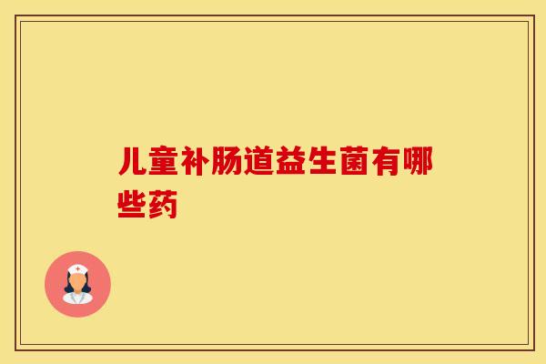 儿童补肠道益生菌有哪些药