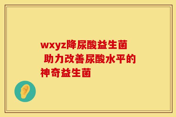 wxyz降尿酸益生菌 助力改善尿酸水平的神奇益生菌