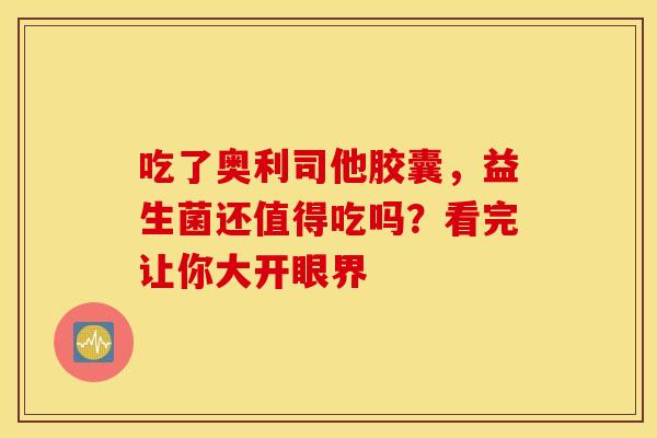 吃了奥利司他胶囊，益生菌还值得吃吗？看完让你大开眼界