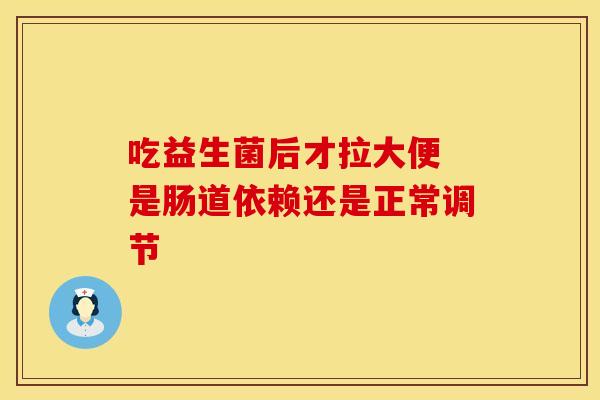 吃益生菌后才拉大便 是肠道依赖还是正常调节