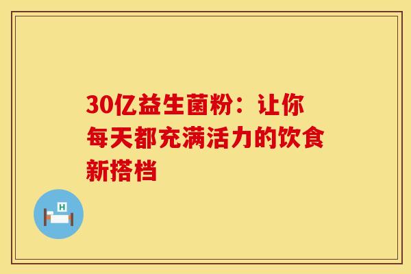 30亿益生菌粉：让你每天都充满活力的饮食新搭档