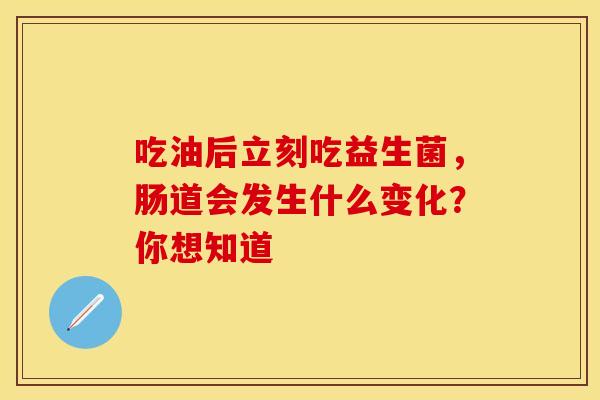 吃油后立刻吃益生菌，肠道会发生什么变化？你想知道