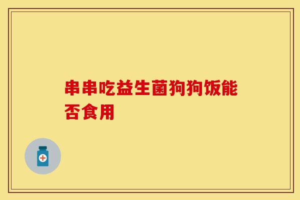 串串吃益生菌狗狗饭能否食用