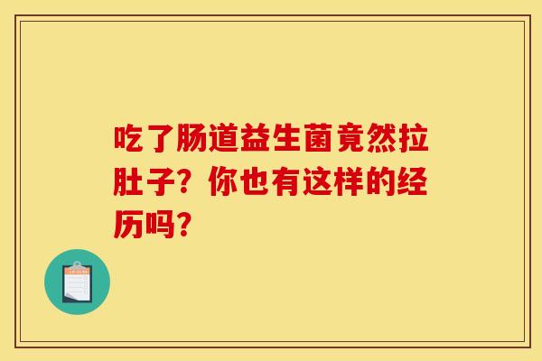 吃了肠道益生菌竟然拉肚子？你也有这样的经历吗？