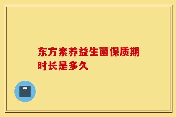 东方素养益生菌保质期时长是多久