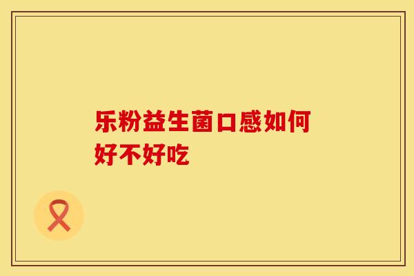 乐粉益生菌口感如何 好不好吃