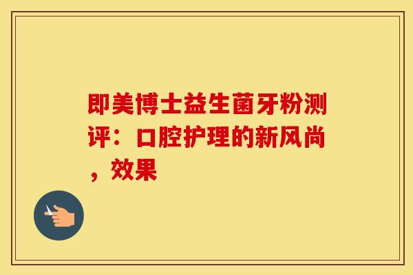 即美博士益生菌牙粉测评：口腔护理的新风尚，效果