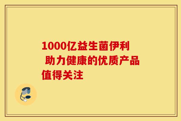1000亿益生菌伊利 助力健康的优质产品值得关注