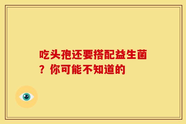 吃头孢还要搭配益生菌？你可能不知道的