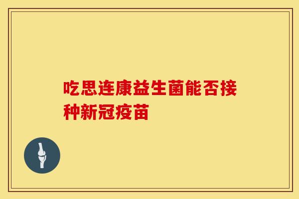 吃思连康益生菌能否接种新冠疫苗