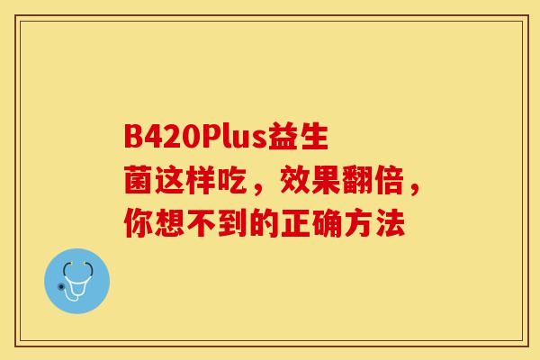B420Plus益生菌这样吃，效果翻倍，你想不到的正确方法