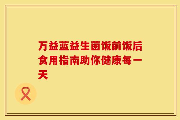 万益蓝益生菌饭前饭后食用指南助你健康每一天