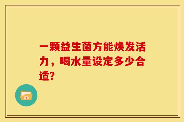 一颗益生菌方能焕发活力，喝水量设定多少合适？