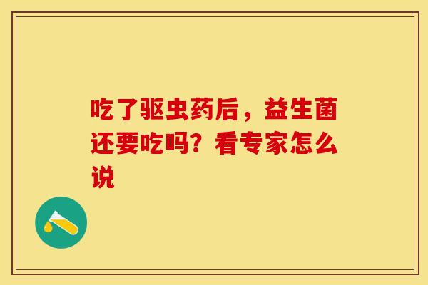 吃了驱虫药后,益生菌还要吃吗?看专家怎么说 吃了驱虫药后,益生菌还要吃吗?看专家怎么说