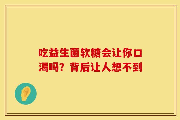 吃益生菌软糖会让你口渴吗?背后让人想不到 吃益生菌软糖会让你口渴吗?背后让人想不到