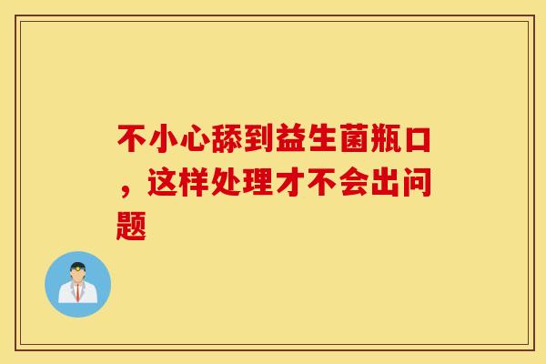 不小心舔到益生菌瓶口,这样处理才不会出问题 不小心舔到益生菌瓶口,这样处理才不会出问题