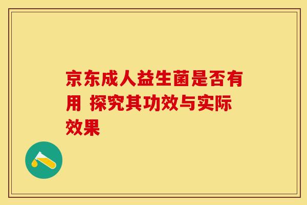 京东成人益生菌是否有用 探究其功效与实际效果