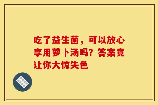 吃了益生菌，可以放心享用萝卜汤吗？答案竟让你大惊失色