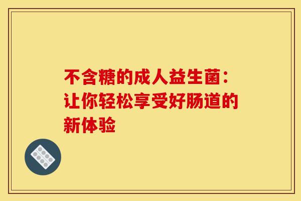 不含糖的成人益生菌:让你轻松享受好肠道的新体验 不含糖的成人益生菌:让你轻松享受好肠道的新体验