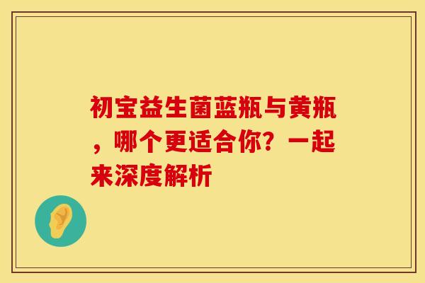 初宝益生菌蓝瓶与黄瓶，哪个更适合你？一起来深度解析