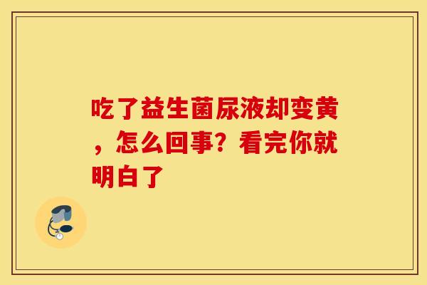 吃了益生菌尿液却变黄,怎么回事?看完你就明白了 吃了益生菌尿液却变黄,怎么回事?看完你就明白了