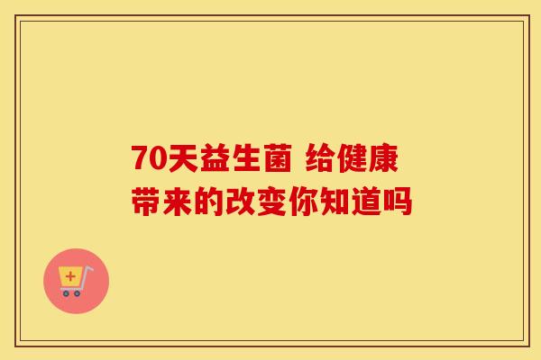 70天益生菌 给健康带来的改变你知道吗