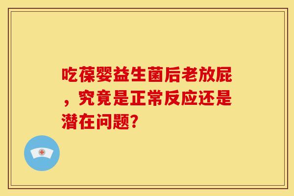 吃葆婴益生菌后老放屁，究竟是正常反应还是潜在问题？