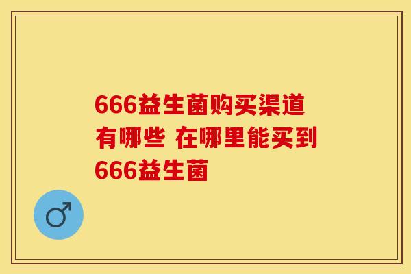 666益生菌购买渠道有哪些 在哪里能买到666益生菌