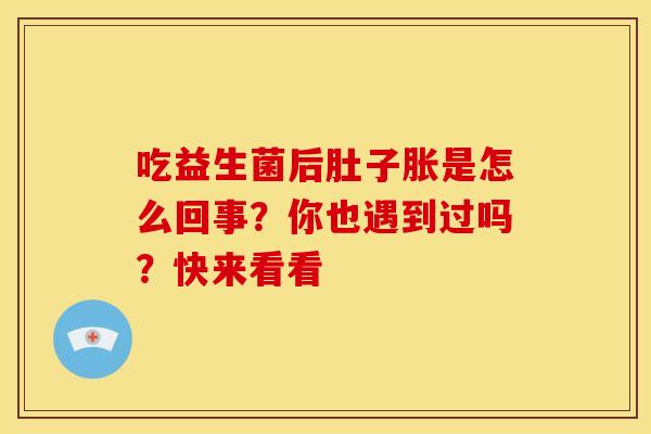 吃益生菌后肚子胀是怎么回事?你也遇到过吗?快来看看 吃益生菌后肚子胀是怎么回事?你也遇到过吗?快来看看