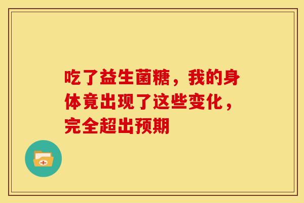 吃了益生菌糖,我的身体竟出现了这些变化,完全超出预期 吃了益生菌糖,我的身体竟出现了这些变化,完全超出预期