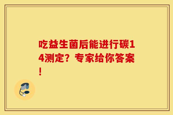 吃益生菌后能进行碳14测定？专家给你答案!