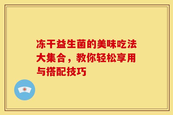 冻干益生菌的美味吃法大集合,教你轻松享用与搭配技巧 冻干益生菌的美味吃法大集合,教你轻松享用与搭配技巧