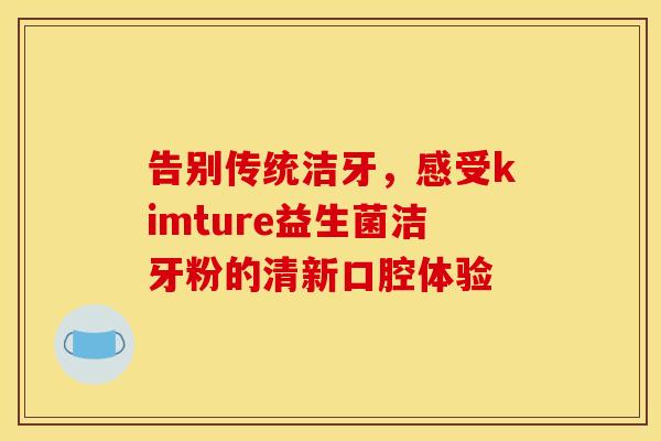告别传统洁牙，感受kimture益生菌洁牙粉的清新口腔体验