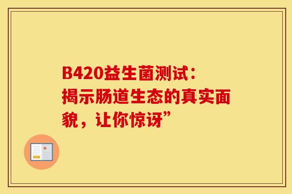B420益生菌测试：揭示肠道生态的真实面貌，让你惊讶”