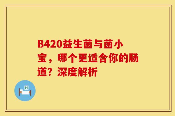 B420益生菌与菌小宝,哪个更适合你的肠道?深度解析 B420益生菌与菌小宝,哪个更适合你的肠道?深度解析