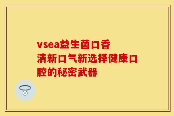 vsea益生菌口香 清新口气新选择健康口腔的秘密武器 vsea益生菌口香 清新口气新选择健康口腔的秘密武器