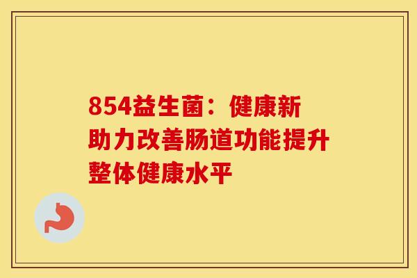 854益生菌：健康新助力改善肠道功能提升整体健康水平