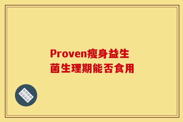 Proven瘦身益生菌生理期能否食用 Proven瘦身益生菌生理期能否食用