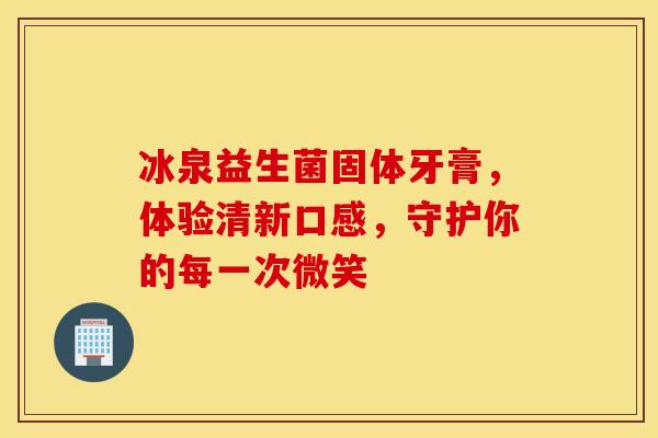 冰泉益生菌固体牙膏,体验清新口感,守护你的每一次微笑 冰泉益生菌固体牙膏,体验清新口感,守护你的每一次微笑