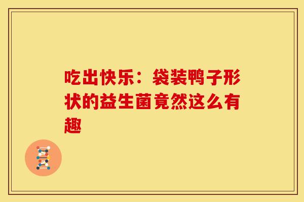 吃出快乐:袋装鸭子形状的益生菌竟然这么有趣 吃出快乐:袋装鸭子形状的益生菌竟然这么有趣